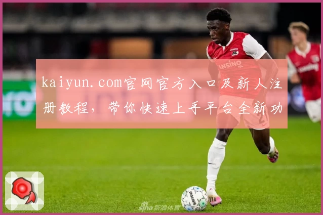 kaiyun.com官网官方入口及新人注册教程，带你快速上手平台全新功能亮点！