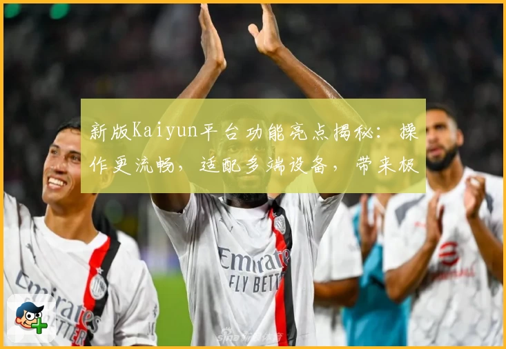 新版Kaiyun平台功能亮点揭秘:操作更流畅,适配多端设备,带来极致使用体验