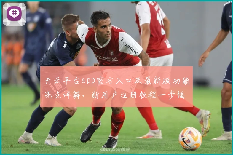 开云平台app官方入口及最新版功能亮点详解，新用户注册教程一步搞定！