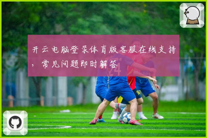 开云电脑登录体育版客服在线支持，常见问题即时解答