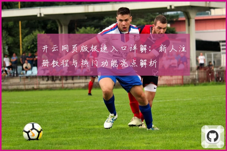 开云网页版极速入口详解：新人注册教程与热门功能亮点解析