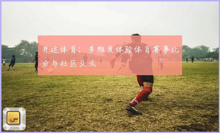 开运体育：多维度体验体育赛事比分与社区交流