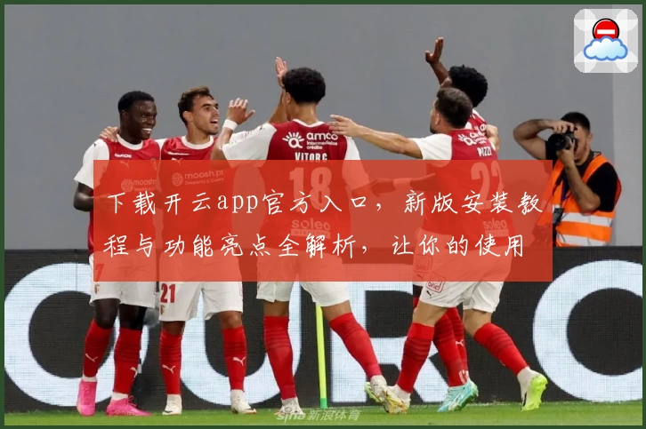 下载开云app官方入口，新版安装教程与功能亮点全解析，让你的使用体验更上一层楼