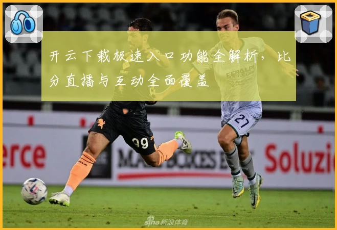 开云下载极速入口功能全解析，比分直播与互动全面覆盖