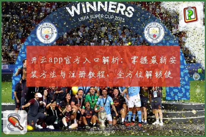 开云app官方入口解析：掌握最新安装方法与注册教程，全方位解锁使用体验