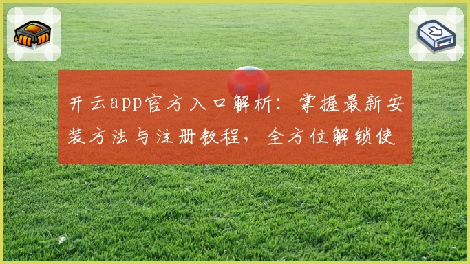 开云app官方入口解析：掌握最新安装方法与注册教程，全方位解锁使用体验