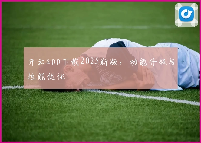 开云app下载2025新版,功能升级与性能优化