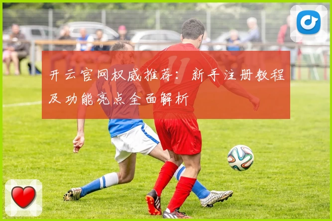 开云官网权威推荐：新手注册教程及功能亮点全面解析