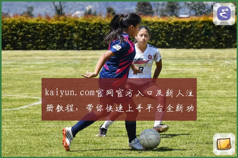 kaiyun.com官网官方入口及新人注册教程，带你快速上手平台全新功能亮点！