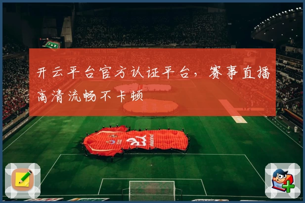 开云平台官方认证平台，赛事直播高清流畅不卡顿