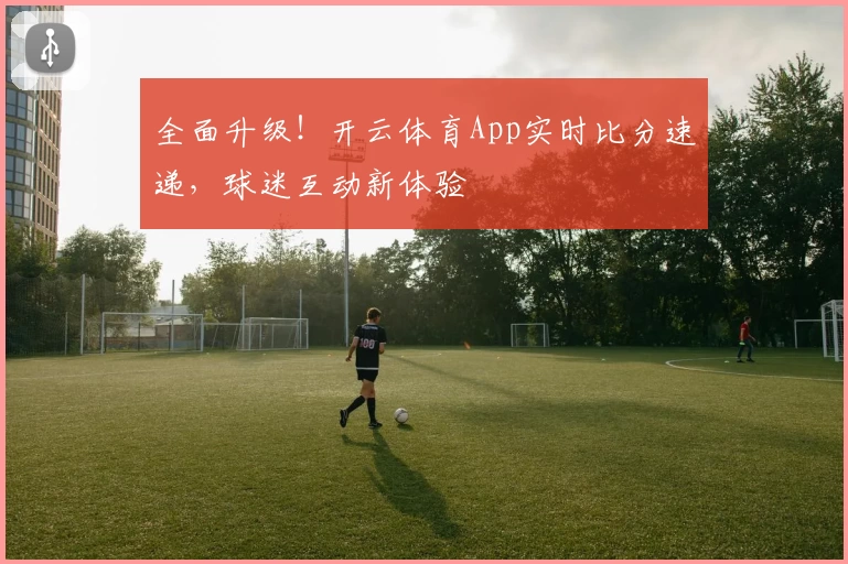全面升级！开云体育App实时比分速递，球迷互动新体验