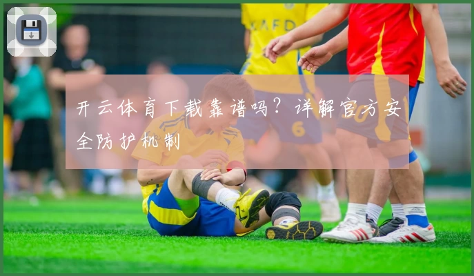 开云体育下载靠谱吗？详解官方安全防护机制