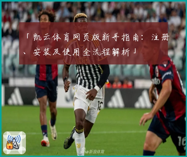 「凯云体育网页版新手指南：注册、安装及使用全流程解析」