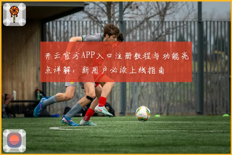 开云官方APP入口注册教程与功能亮点详解，新用户必读上线指南