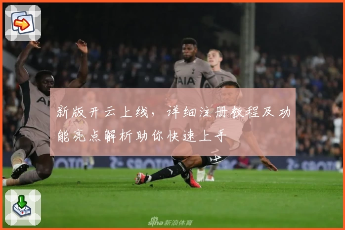 新版开云上线，详细注册教程及功能亮点解析助你快速上手