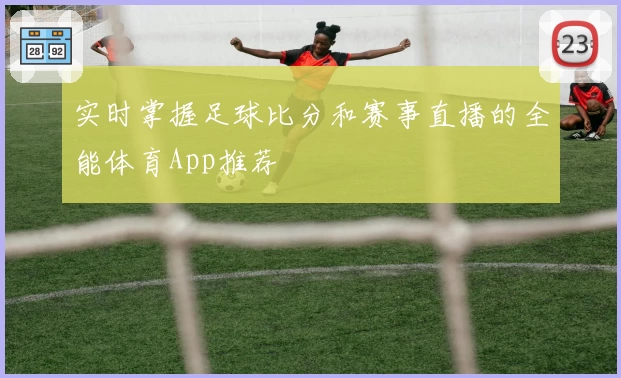 实时掌握足球比分和赛事直播的全能体育App推荐
