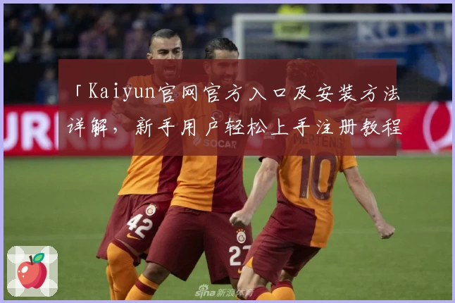 「Kaiyun官网官方入口及安装方法详解,新手用户轻松上手注册教程」