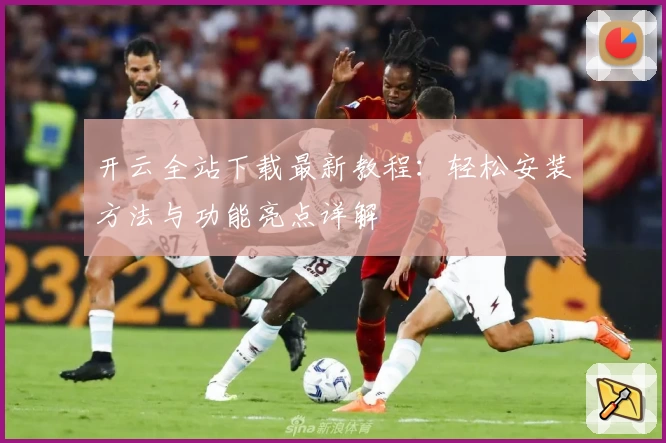 开云全站下载最新教程：轻松安装方法与功能亮点详解
