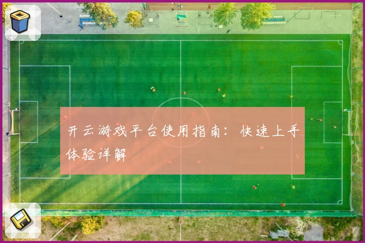 开云游戏平台使用指南：快速上手体验详解