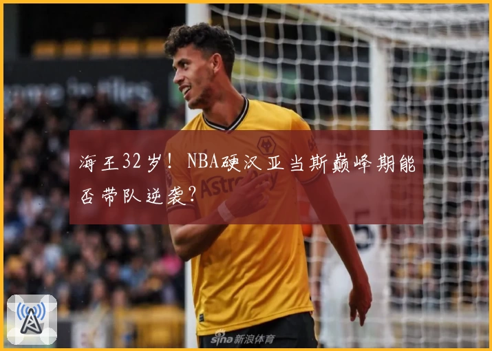 海王32岁！NBA硬汉亚当斯巅峰期能否带队逆袭？