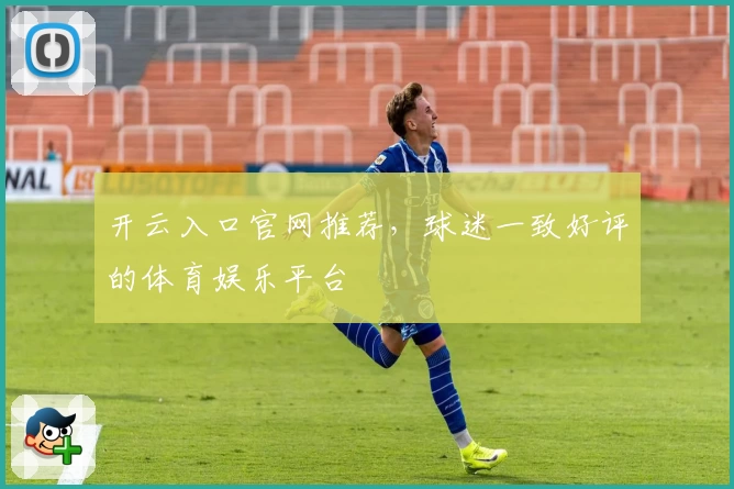 开云入口官网推荐，球迷一致好评的体育娱乐平台